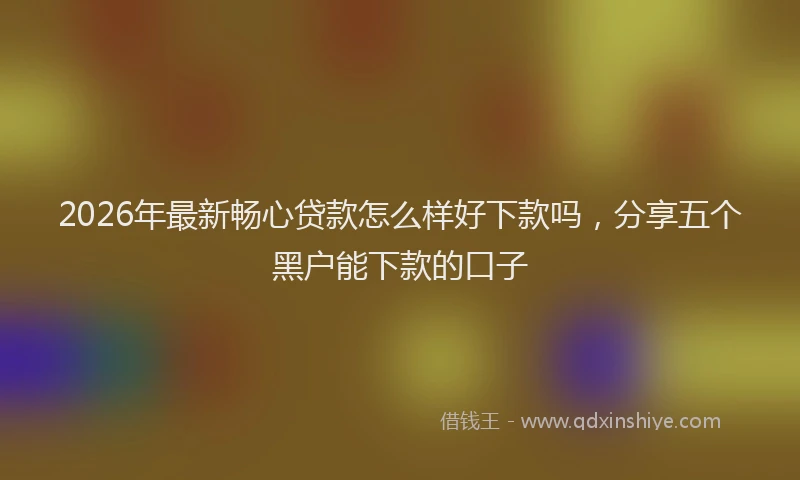 2026年最新畅心贷款怎么样好下款吗，分享五个黑户能下款的口子