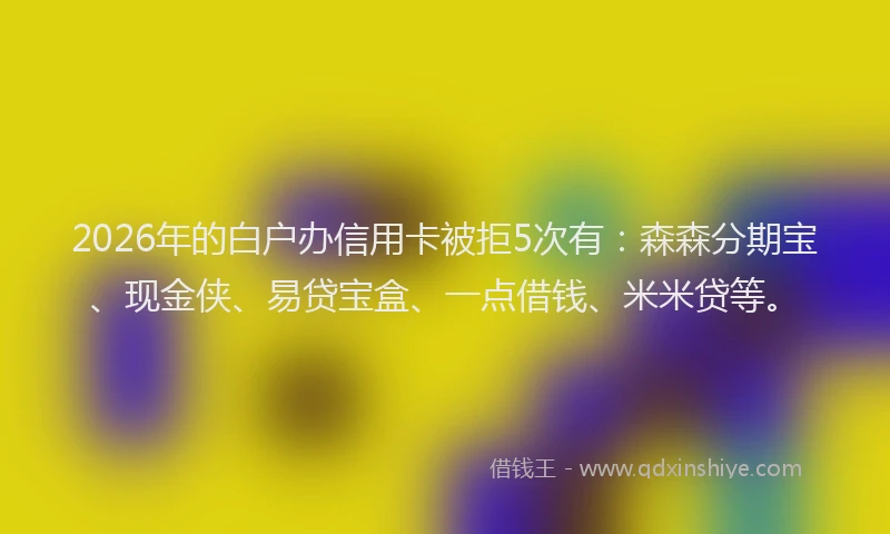 2026年的白户办信用卡被拒5次有：森森分期宝、现金侠、易贷宝盒、一点借钱、米米贷等。