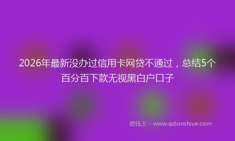 2026年最新没办过信用卡网贷不通过，总结5个百分百下款无视黑白户口子