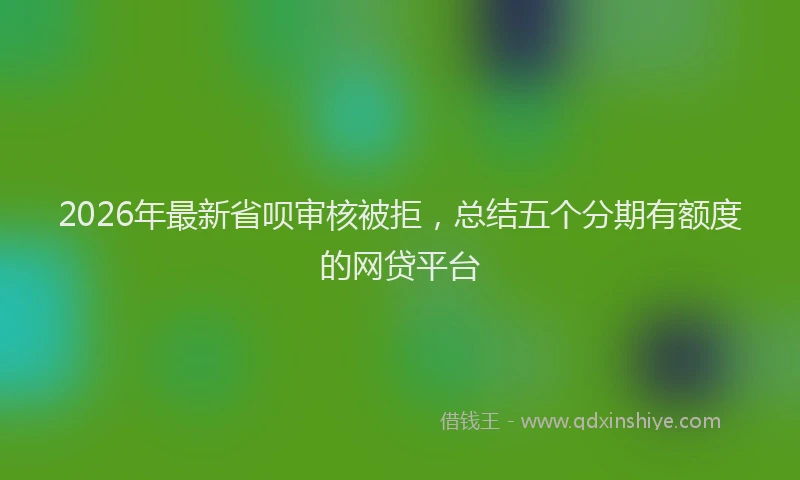 2026年最新省呗审核被拒，总结五个分期有额度的网贷平台