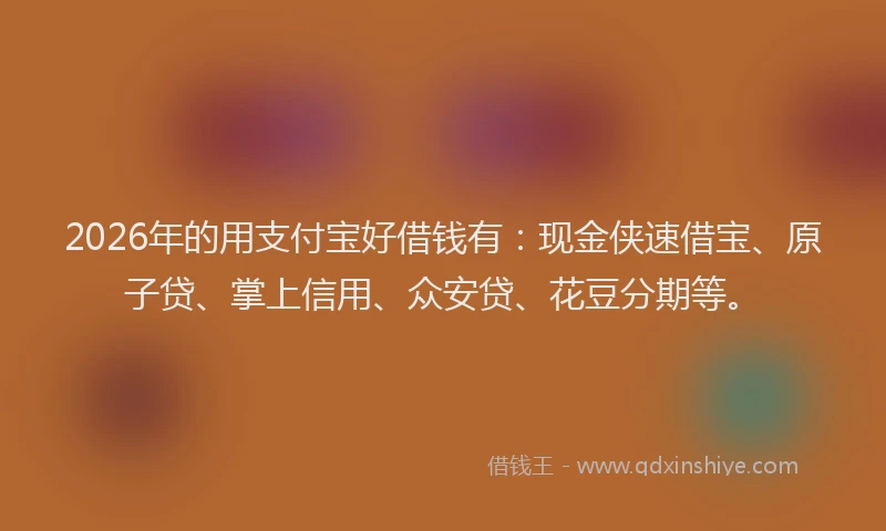2026年的用支付宝好借钱有：现金侠速借宝、原子贷、掌上信用、众安贷、花豆分期等。