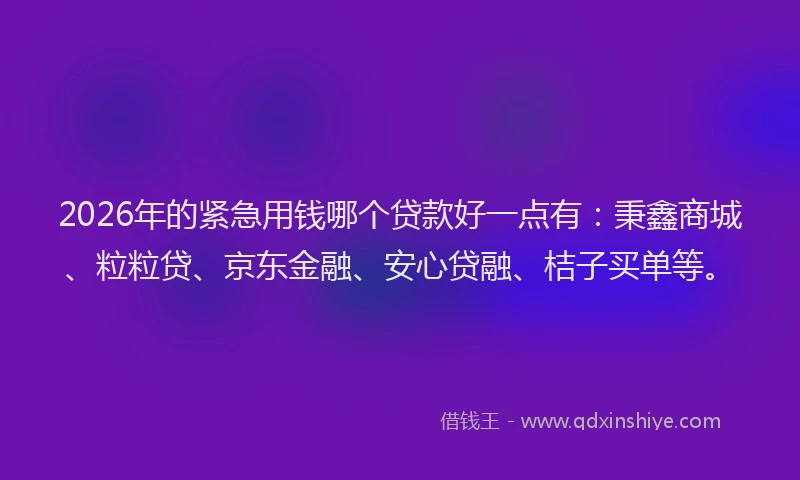2026年的紧急用钱哪个贷款好一点有：秉鑫商城、粒粒贷、京东金融、安心贷融、桔子买单等。