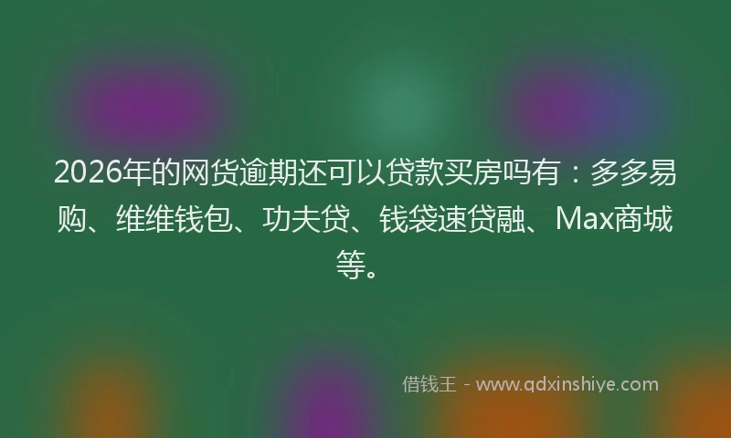 2026年的网货逾期还可以贷款买房吗有：多多易购、维维钱包、功夫贷、钱袋速贷融、Max商城等。