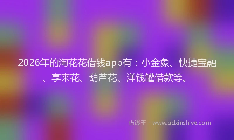 2026年的淘花花借钱app有：小金象、快捷宝融、享来花、葫芦花、洋钱罐借款等。