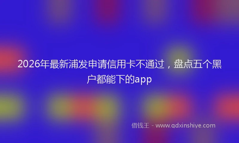 2026年最新浦发申请信用卡不通过，盘点五个黑户都能下的app