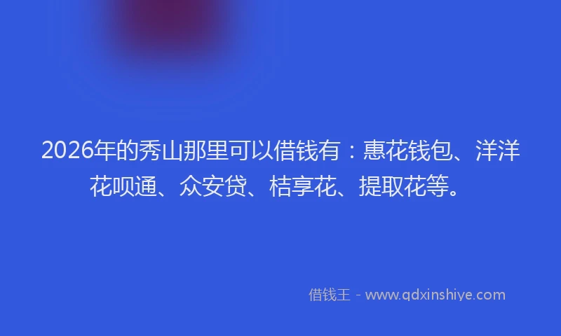2026年的秀山那里可以借钱有：惠花钱包、洋洋花呗通、众安贷、桔享花、提取花等。