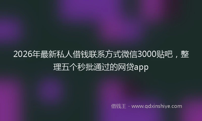 2026年最新私人借钱联系方式微信3000贴吧，整理五个秒批通过的网贷app