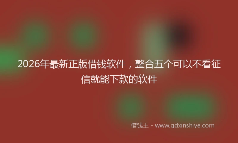 2026年最新正版借钱软件，整合五个可以不看征信就能下款的软件