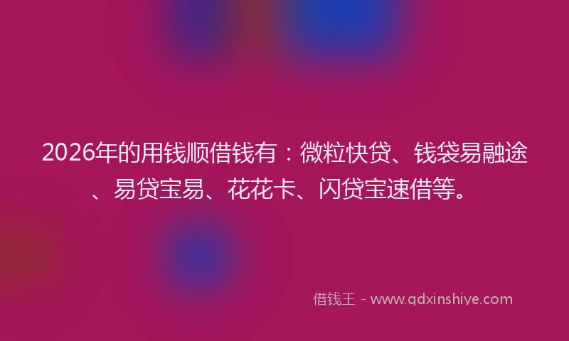 2026年的用钱顺借钱有：微粒快贷、钱袋易融途、易贷宝易、花花卡、闪贷宝速借等。