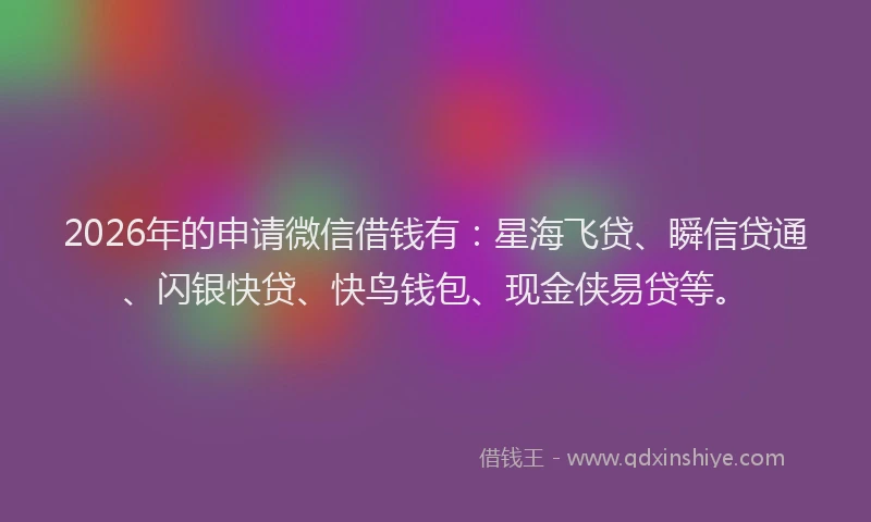 2026年的申请微信借钱有：星海飞贷、瞬信贷通、闪银快贷、快鸟钱包、现金侠易贷等。