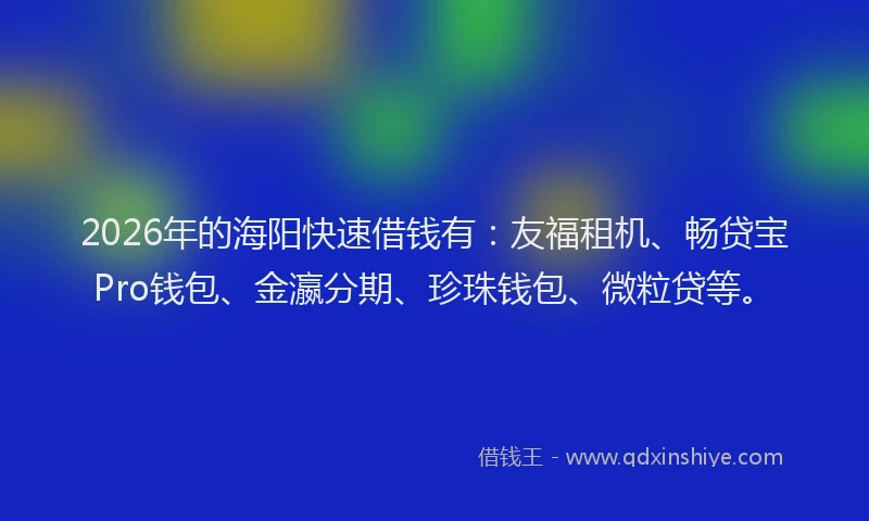 2026年的海阳快速借钱有：友福租机、畅贷宝Pro钱包、金瀛分期、珍珠钱包、微粒贷等。