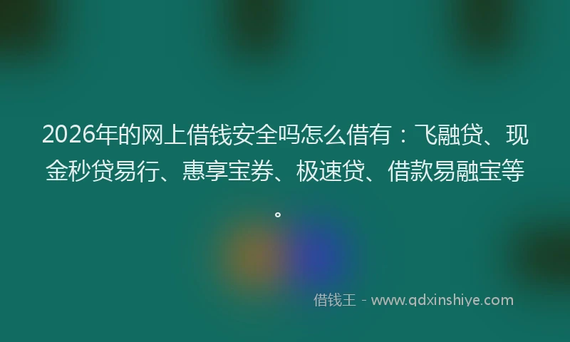2026年的网上借钱安全吗怎么借有：飞融贷、现金秒贷易行、惠享宝券、极速贷、借款易融宝等。