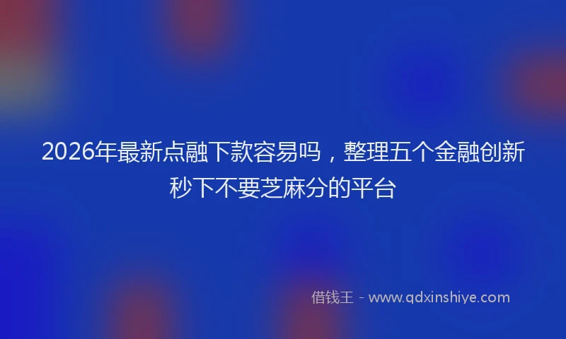 2026年最新点融下款容易吗，整理五个金融创新秒下不要芝麻分的平台