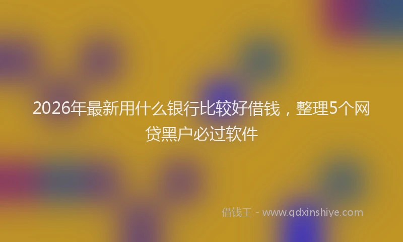 2026年最新用什么银行比较好借钱，整理5个网贷黑户必过软件