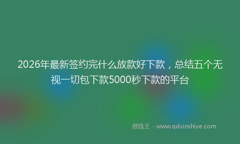 2026年最新签约完什么放款好下款，总结五个无视一切包下款5000秒下款的平台