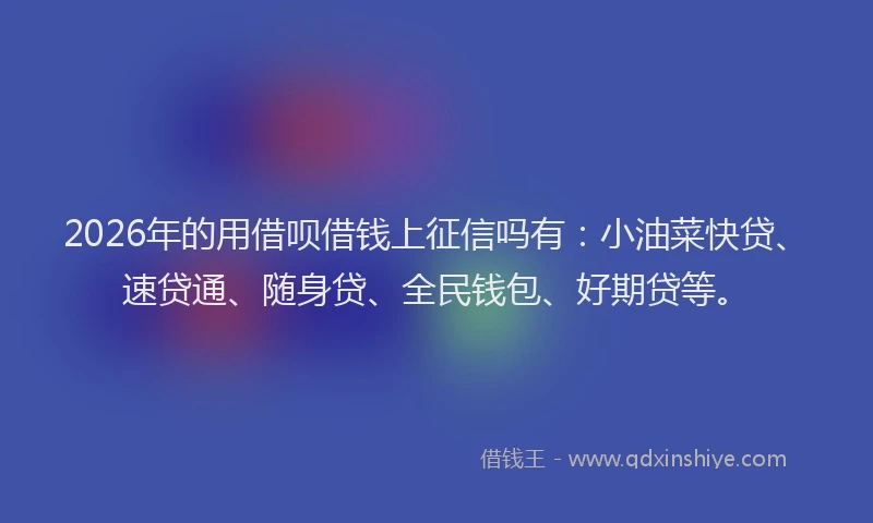 2026年的用借呗借钱上征信吗有：小油菜快贷、速贷通、随身贷、全民钱包、好期贷等。