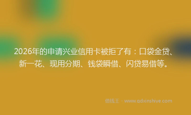 2026年的申请兴业信用卡被拒了有：口袋金贷、新一花、现用分期、钱袋瞬借、闪贷易借等。