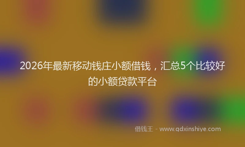 2026年最新移动钱庄小额借钱，汇总5个比较好的小额贷款平台