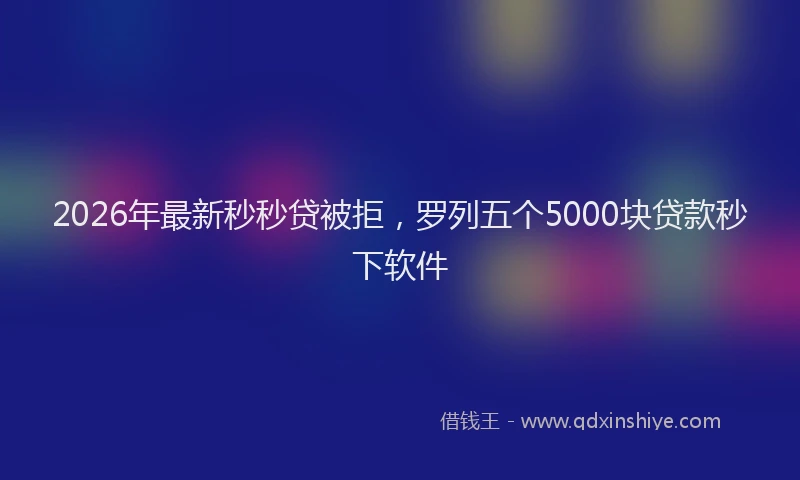 2026年最新秒秒贷被拒，罗列五个5000块贷款秒下软件