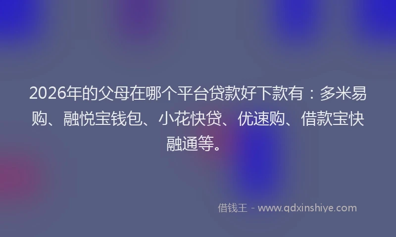 2026年的父母在哪个平台贷款好下款有：多米易购、融悦宝钱包、小花快贷、优速购、借款宝快融通等。