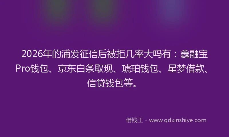 2026年的浦发征信后被拒几率大吗有：鑫融宝Pro钱包、京东白条取现、琥珀钱包、星梦借款、信贷钱包等。
