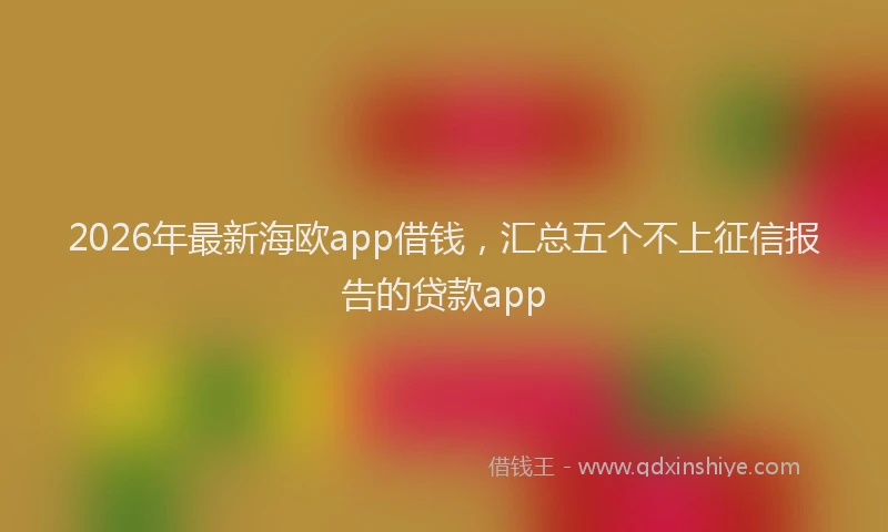 2026年最新海欧app借钱，汇总五个不上征信报告的贷款app