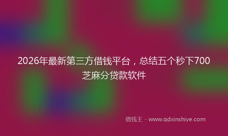 2026年最新第三方借钱平台，总结五个秒下700芝麻分贷款软件