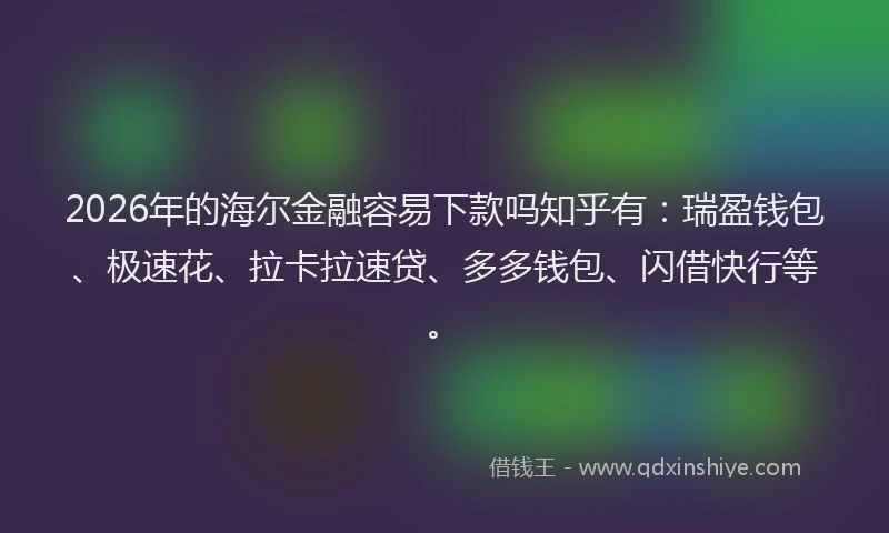 2026年的海尔金融容易下款吗知乎有：瑞盈钱包、极速花、拉卡拉速贷、多多钱包、闪借快行等。