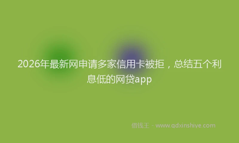 2026年最新网申请多家信用卡被拒，总结五个利息低的网贷app