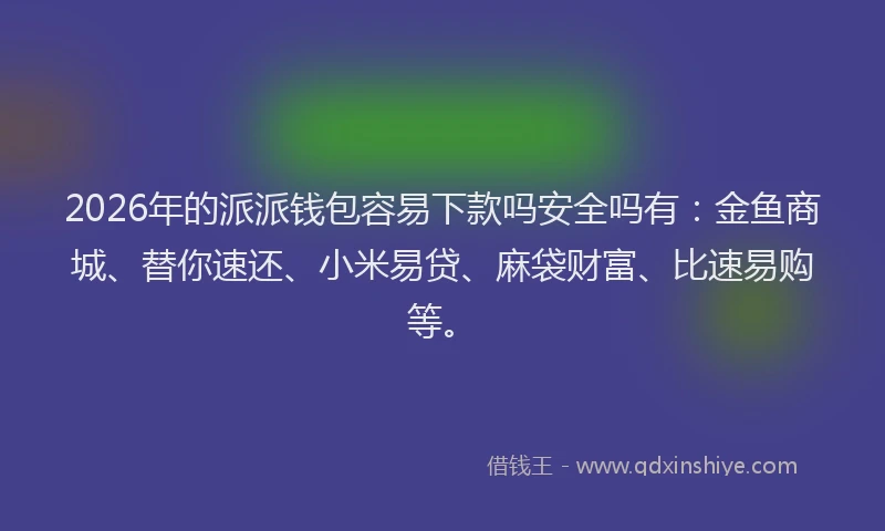 2026年的派派钱包容易下款吗安全吗有：金鱼商城、替你速还、小米易贷、麻袋财富、比速易购等。