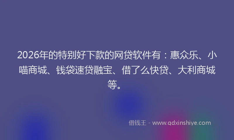 2026年的特别好下款的网贷软件有：惠众乐、小喵商城、钱袋速贷融宝、借了么快贷、大利商城等。