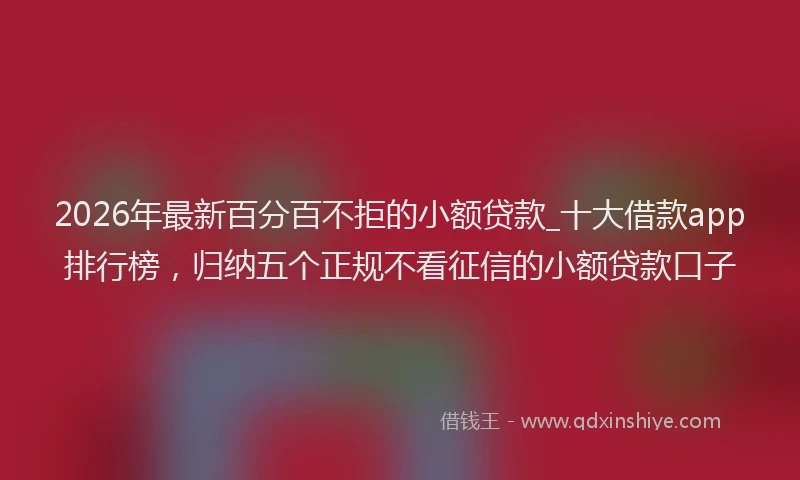 2026年最新百分百不拒的小额贷款_十大借款app排行榜，归纳五个正规不看征信的小额贷款口子