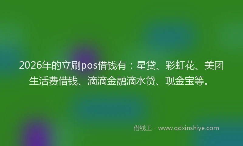 2026年的立刷pos借钱有：星贷、彩虹花、美团生活费借钱、滴滴金融滴水贷、现金宝等。