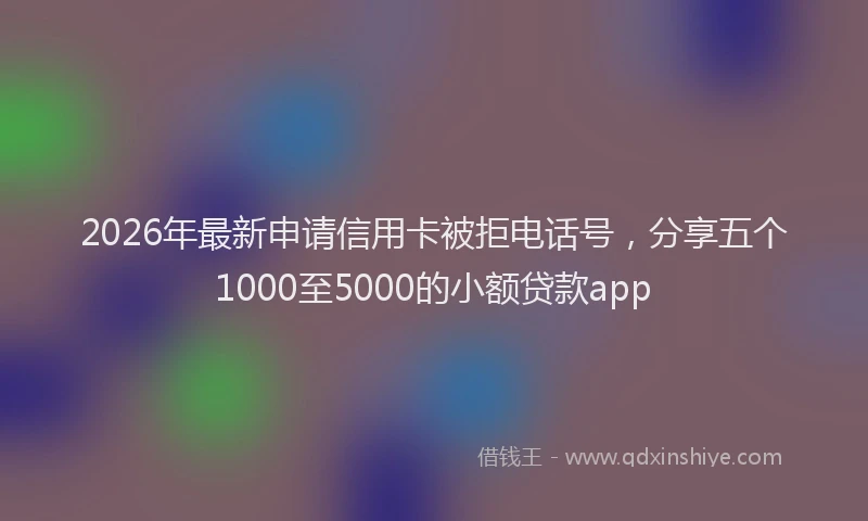 2026年最新申请信用卡被拒电话号，分享五个1000至5000的小额贷款app
