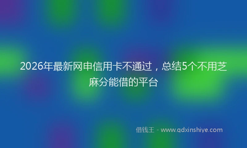 2026年最新网申信用卡不通过，总结5个不用芝麻分能借的平台