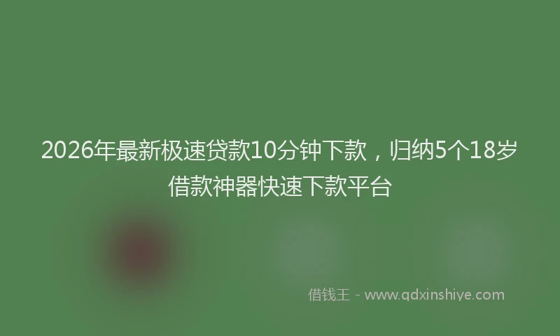 2026年最新极速贷款10分钟下款，归纳5个18岁借款神器快速下款平台