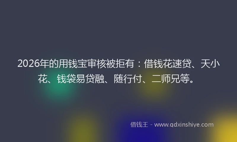 2026年的用钱宝审核被拒有：借钱花速贷、天小花、钱袋易贷融、随行付、二师兄等。