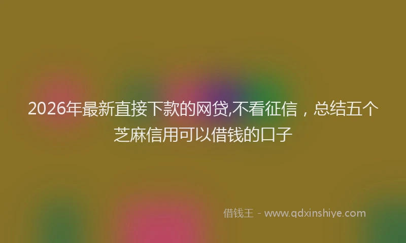 2026年最新直接下款的网贷,不看征信，总结五个芝麻信用可以借钱的口子