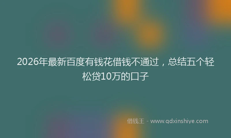 2026年最新百度有钱花借钱不通过，总结五个轻松贷10万的口子