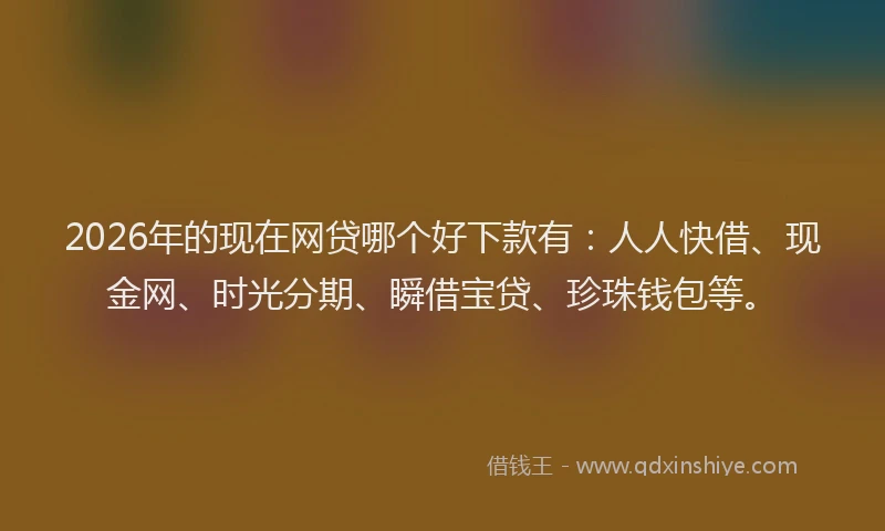 2026年的现在网贷哪个好下款有：人人快借、现金网、时光分期、瞬借宝贷、珍珠钱包等。