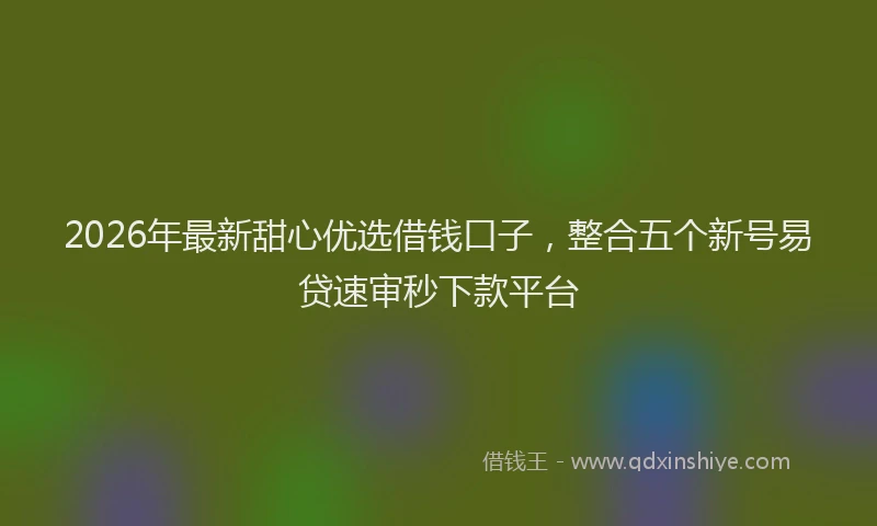 2026年最新甜心优选借钱口子，整合五个新号易贷速审秒下款平台
