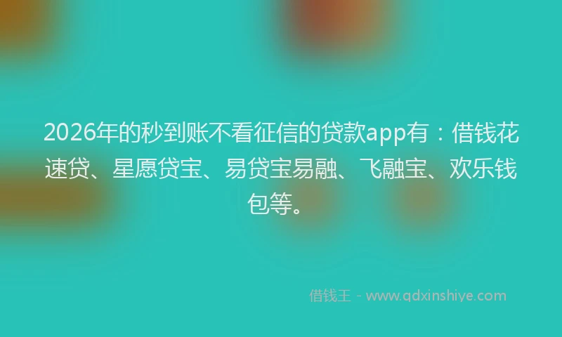 2026年的秒到账不看征信的贷款app有：借钱花速贷、星愿贷宝、易贷宝易融、飞融宝、欢乐钱包等。
