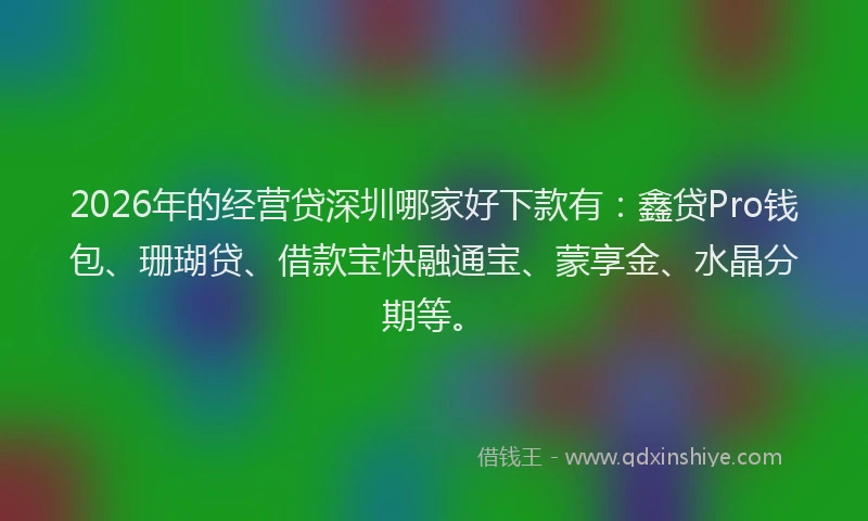 2026年的经营贷深圳哪家好下款有：鑫贷Pro钱包、珊瑚贷、借款宝快融通宝、蒙享金、水晶分期等。