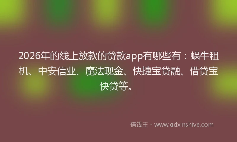 2026年的线上放款的贷款app有哪些有：蜗牛租机、中安信业、魔法现金、快捷宝贷融、借贷宝快贷等。
