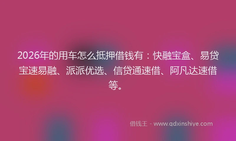2026年的用车怎么抵押借钱有：快融宝盒、易贷宝速易融、派派优选、信贷通速借、阿凡达速借等。