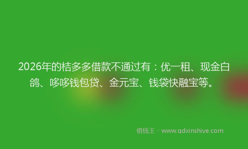 2026年的桔多多借款不通过有：优一租、现金白鸽、哆哆钱包贷、金元宝、钱袋快融宝等。