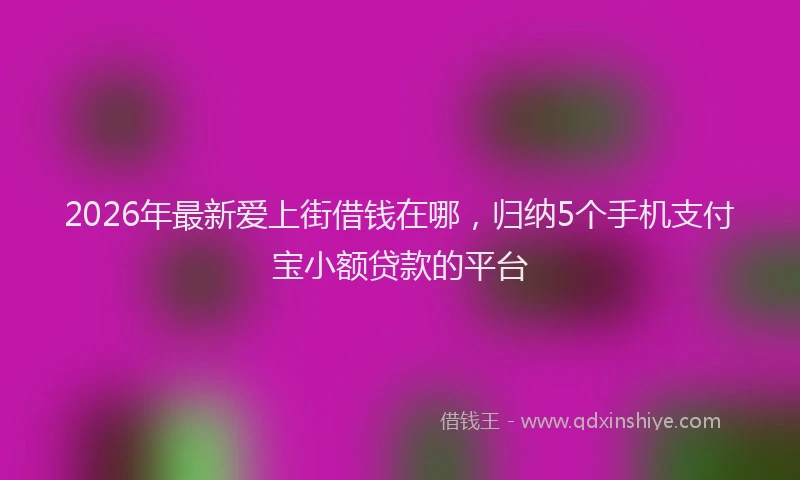 2026年最新爱上街借钱在哪，归纳5个手机支付宝小额贷款的平台