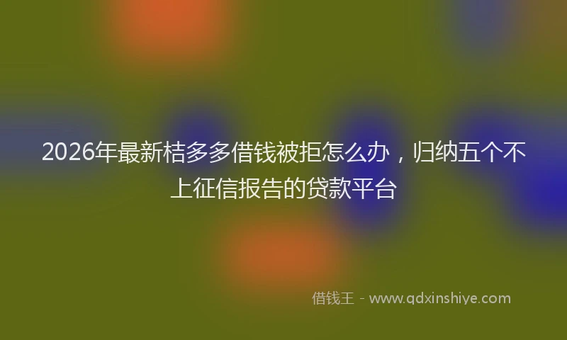 2026年最新桔多多借钱被拒怎么办，归纳五个不上征信报告的贷款平台