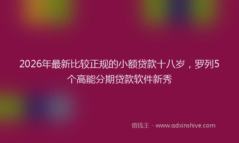 2026年最新比较正规的小额贷款十八岁，罗列5个高能分期贷款软件新秀