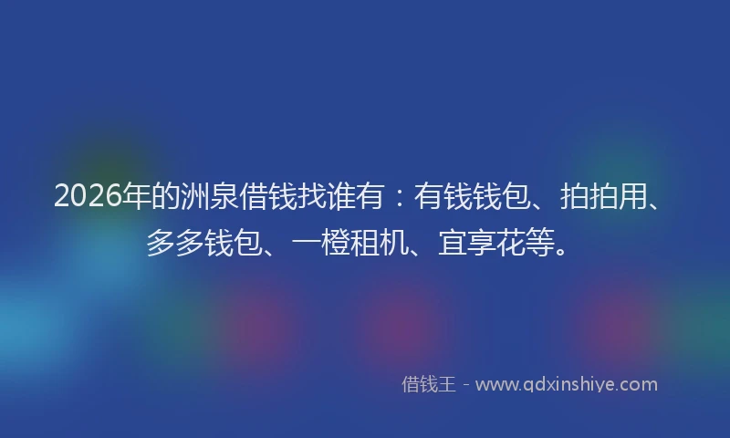 2026年的洲泉借钱找谁有：有钱钱包、拍拍用、多多钱包、一橙租机、宜享花等。